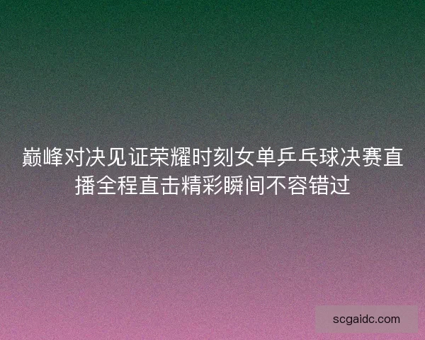 巅峰对决见证荣耀时刻女单乒乓球决赛直播全程直击精彩瞬间不容错过 巅峰对决见证荣耀时刻女单乒乓球决赛直播全程直击精彩瞬间不容错过
