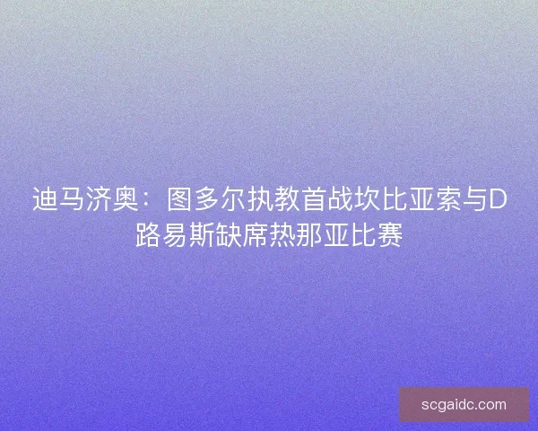 迪马济奥：图多尔执教首战坎比亚索与D路易斯缺席热那亚比赛