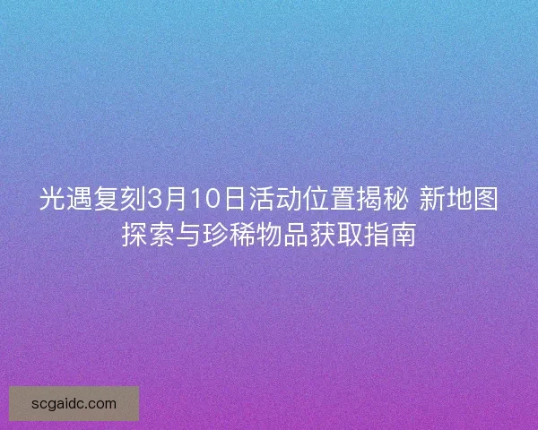 光遇复刻3月10日活动位置揭秘 新地图探索与珍稀物品获取指南 光遇复刻3月10日活动位置揭秘 新地图探索与珍稀物品获取指南