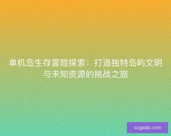 单机岛生存冒险探索：打造独特岛屿文明与未知资源的挑战之旅