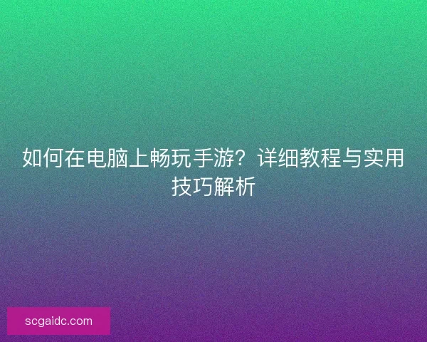 如何在电脑上畅玩手游？详细教程与实用技巧解析