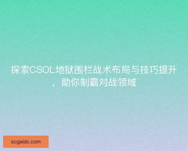 探索CSOL地狱围栏战术布局与技巧提升，助你制霸对战领域