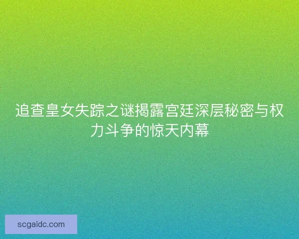 追查皇女失踪之谜揭露宫廷深层秘密与权力斗争的惊天内幕