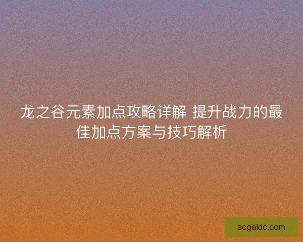 龙之谷元素加点攻略详解 提升战力的最佳加点方案与技巧解析