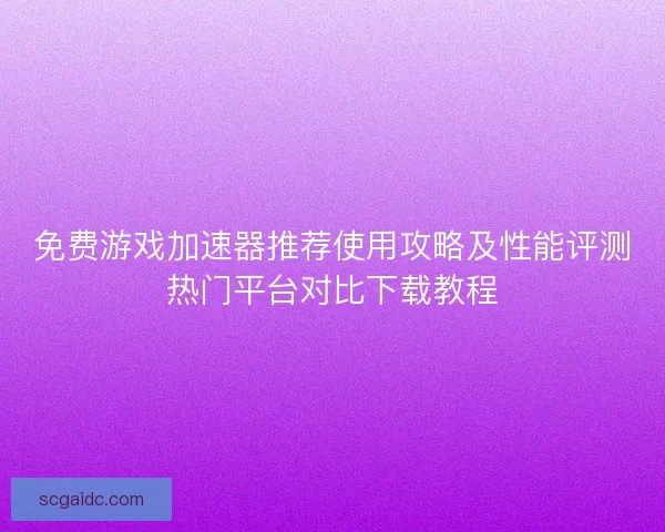 免费游戏加速器推荐使用攻略及性能评测热门平台对比下载教程