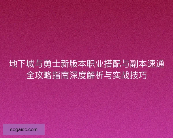 地下城与勇士新版本职业搭配与副本速通全攻略指南深度解析与实战技巧 地下城与勇士新版本职业搭配与副本速通全攻略指南深度解析与实战技巧