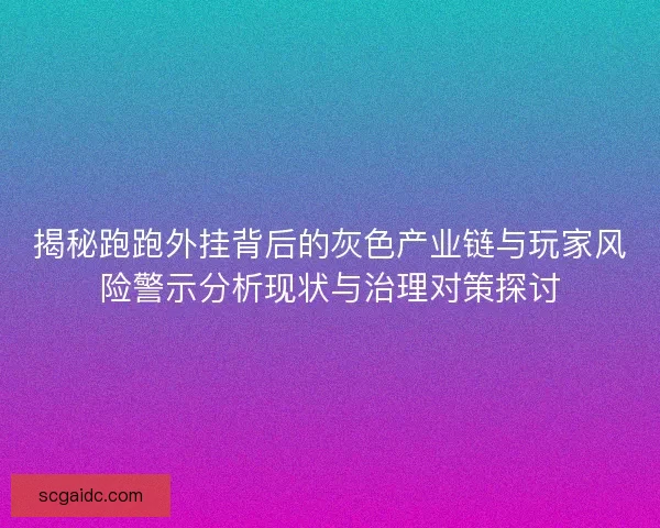 揭秘跑跑外挂背后的灰色产业链与玩家风险警示分析现状与治理对策探讨