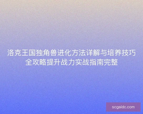 洛克王国独角兽进化方法详解与培养技巧全攻略提升战力实战指南完整 洛克王国独角兽进化方法详解与培养技巧全攻略提升战力实战指南完整