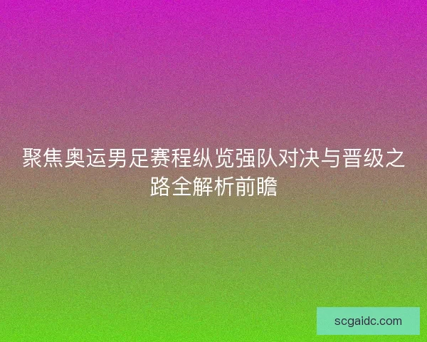 聚焦奥运男足赛程纵览强队对决与晋级之路全解析前瞻