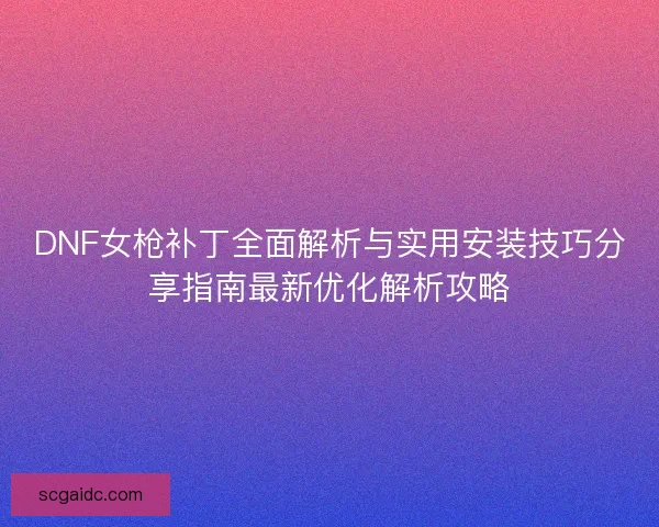 DNF女枪补丁全面解析与实用安装技巧分享指南最新优化解析攻略 DNF女枪补丁全面解析与实用安装技巧分享指南最新优化解析攻略