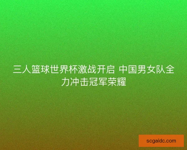 三人篮球世界杯激战开启 中国男女队全力冲击冠军荣耀