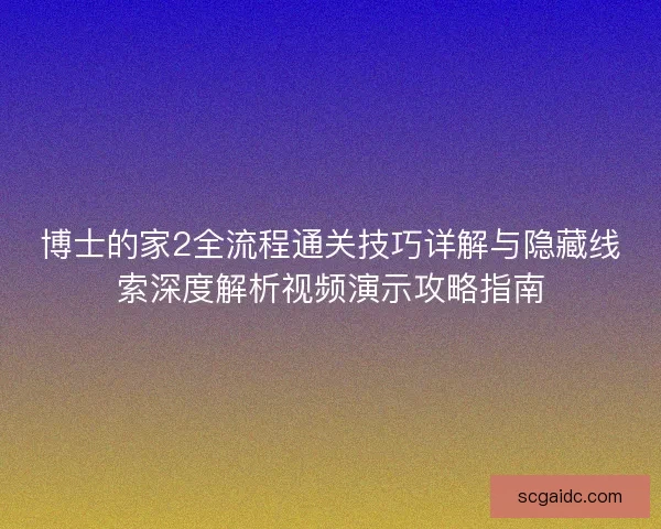 博士的家2全流程通关技巧详解与隐藏线索深度解析视频演示攻略指南