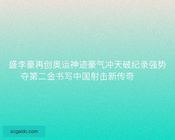 盛李豪再创奥运神迹豪气冲天破纪录强势夺第二金书写中国射击新传奇 🥇🎯