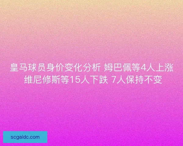 皇马球员身价变化分析 姆巴佩等4人上涨 维尼修斯等15人下跌 7人保持不变