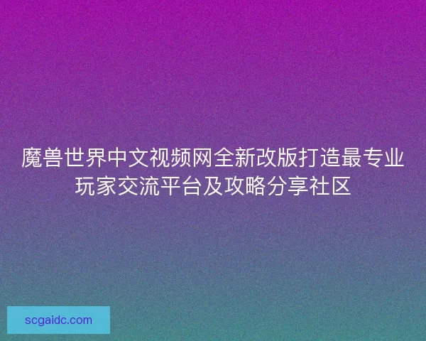 魔兽世界中文视频网全新改版打造最专业玩家交流平台及攻略分享社区 魔兽世界中文视频网全新改版打造最专业玩家交流平台及攻略分享社区