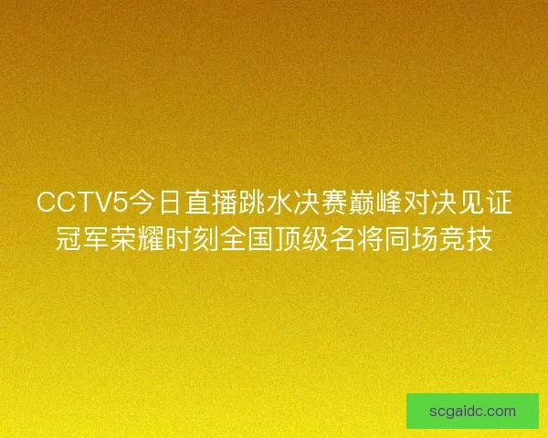 CCTV5今日直播跳水决赛巅峰对决见证冠军荣耀时刻全国顶级名将同场竞技