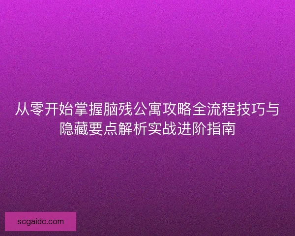 从零开始掌握脑残公寓攻略全流程技巧与隐藏要点解析实战进阶指南