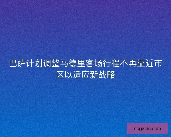 巴萨计划调整马德里客场行程不再靠近市区以适应新战略