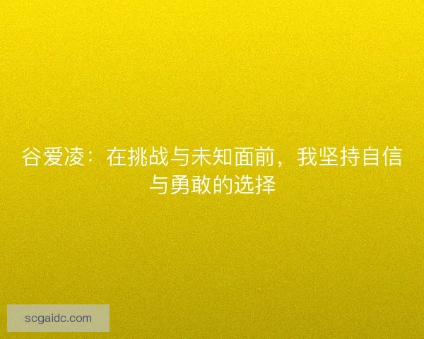 谷爱凌：在挑战与未知面前，我坚持自信与勇敢的选择