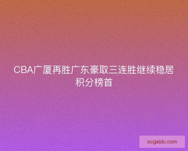CBA广厦再胜广东豪取三连胜继续稳居积分榜首