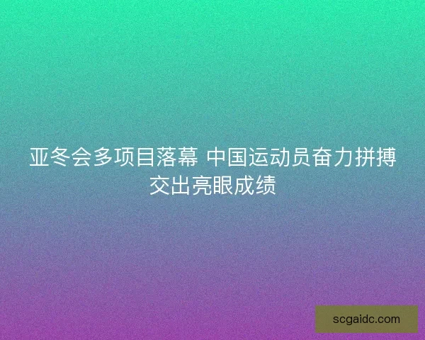 亚冬会多项目落幕 中国运动员奋力拼搏交出亮眼成绩