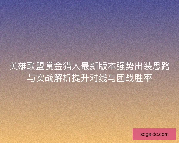 英雄联盟赏金猎人最新版本强势出装思路与实战解析提升对线与团战胜率