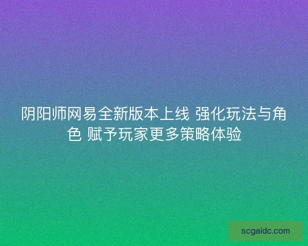 阴阳师网易全新版本上线 强化玩法与角色 赋予玩家更多策略体验 阴阳师网易全新版本上线 强化玩法与角色 赋予玩家更多策略体验