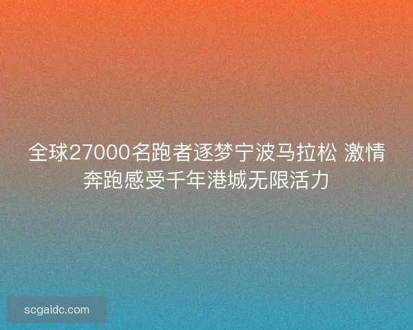 全球27000名跑者逐梦宁波马拉松 激情奔跑感受千年港城无限活力 全球27000名跑者逐梦宁波马拉松 激情奔跑感受千年港城无限活力