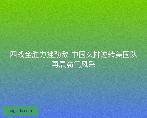 四战全胜力挫劲敌 中国女排逆转美国队再展霸气风采 四战全胜力挫劲敌 中国女排逆转美国队再展霸气风采