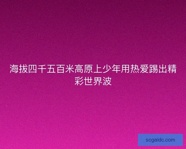 海拔四千五百米高原上少年用热爱踢出精彩世界波