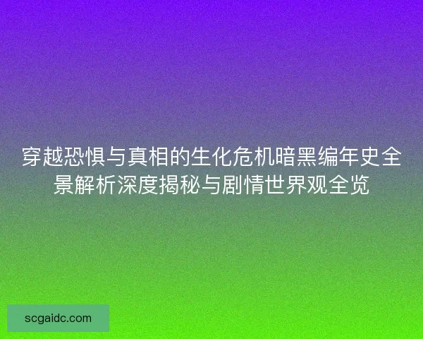 穿越恐惧与真相的生化危机暗黑编年史全景解析深度揭秘与剧情世界观全览