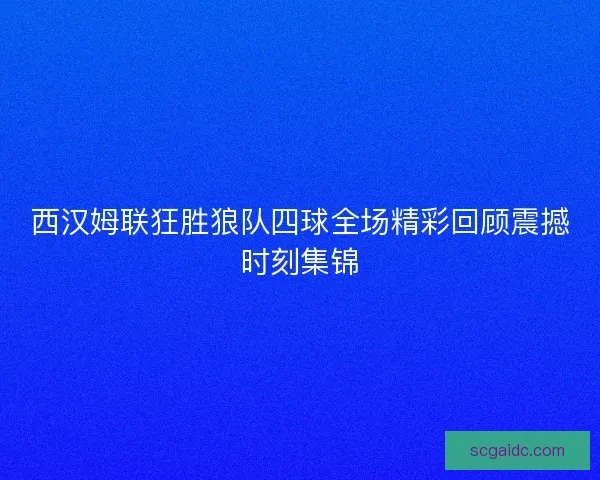 西汉姆联狂胜狼队四球全场精彩回顾震撼时刻集锦