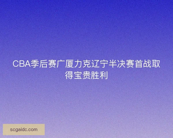 CBA季后赛广厦力克辽宁半决赛首战取得宝贵胜利