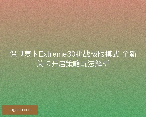 保卫萝卜Extreme30挑战极限模式 全新关卡开启策略玩法解析