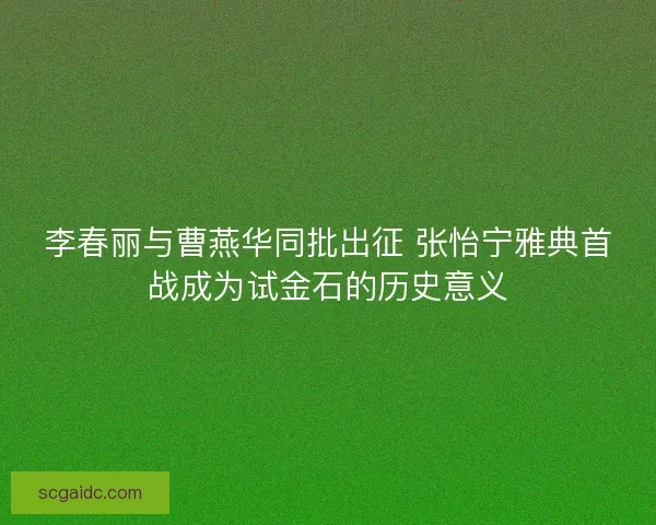 李春丽与曹燕华同批出征 张怡宁雅典首战成为试金石的历史意义