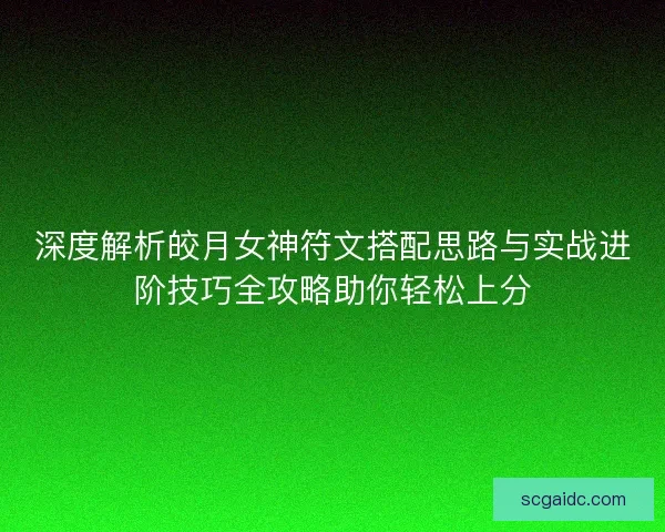 深度解析皎月女神符文搭配思路与实战进阶技巧全攻略助你轻松上分