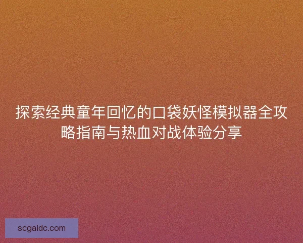 探索经典童年回忆的口袋妖怪模拟器全攻略指南与热血对战体验分享