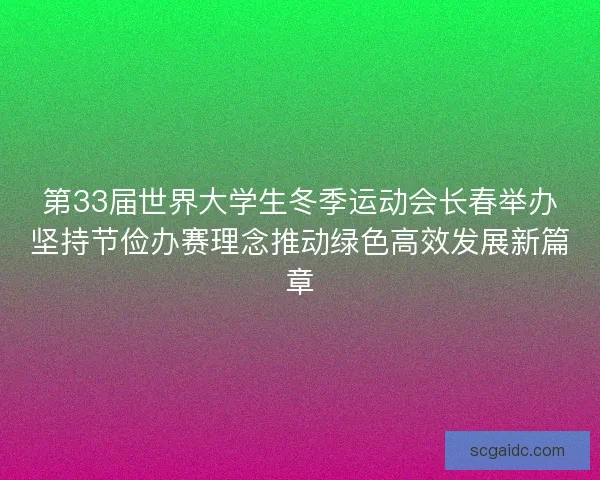第33届世界大学生冬季运动会长春举办坚持节俭办赛理念推动绿色高效发展新篇章 第33届世界大学生冬季运动会长春举办坚持节俭办赛理念推动绿色高效发展新篇章