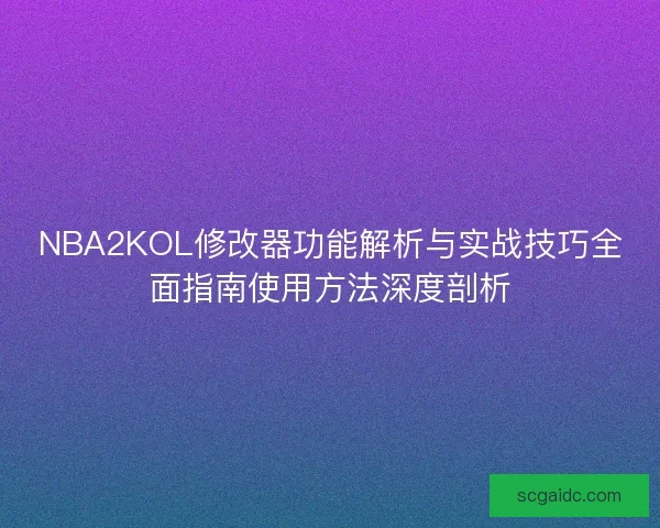 NBA2KOL修改器功能解析与实战技巧全面指南使用方法深度剖析 NBA2KOL修改器功能解析与实战技巧全面指南使用方法深度剖析