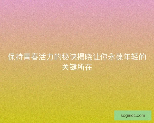 保持青春活力的秘诀揭晓让你永葆年轻的关键所在