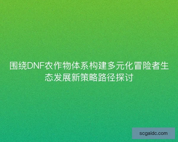 围绕DNF农作物体系构建多元化冒险者生态发展新策略路径探讨