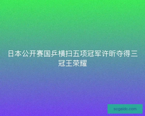 日本公开赛国乒横扫五项冠军许昕夺得三冠王荣耀
