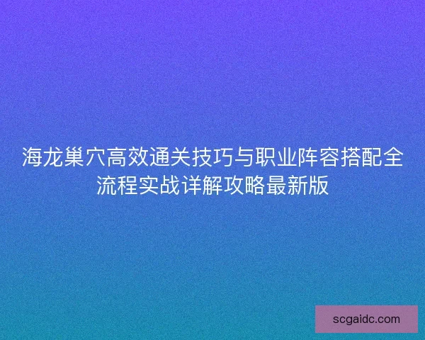 海龙巢穴高效通关技巧与职业阵容搭配全流程实战详解攻略最新版