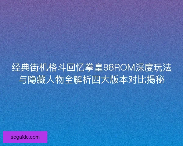 经典街机格斗回忆拳皇98ROM深度玩法与隐藏人物全解析四大版本对比揭秘