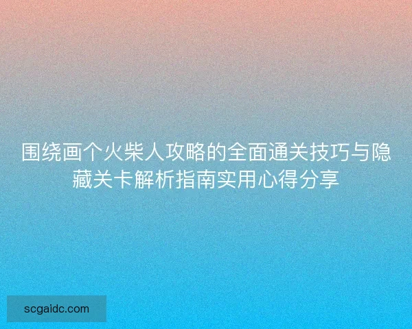 围绕画个火柴人攻略的全面通关技巧与隐藏关卡解析指南实用心得分享