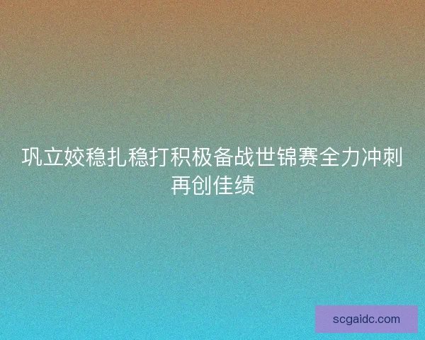 巩立姣稳扎稳打积极备战世锦赛全力冲刺再创佳绩