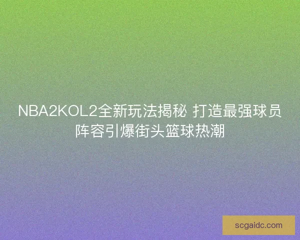 NBA2KOL2全新玩法揭秘 打造最强球员阵容引爆街头篮球热潮
