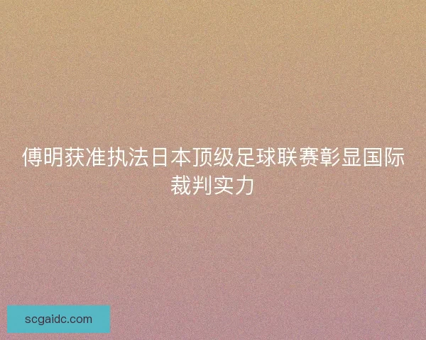 傅明获准执法日本顶级足球联赛彰显国际裁判实力