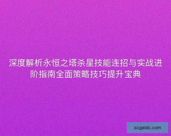 深度解析永恒之塔杀星技能连招与实战进阶指南全面策略技巧提升宝典