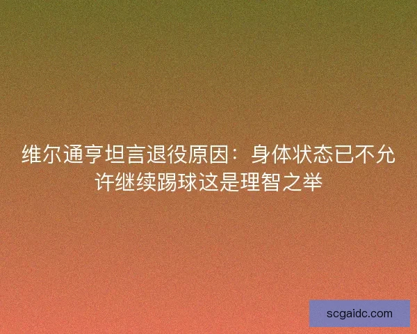 维尔通亨坦言退役原因：身体状态已不允许继续踢球这是理智之举